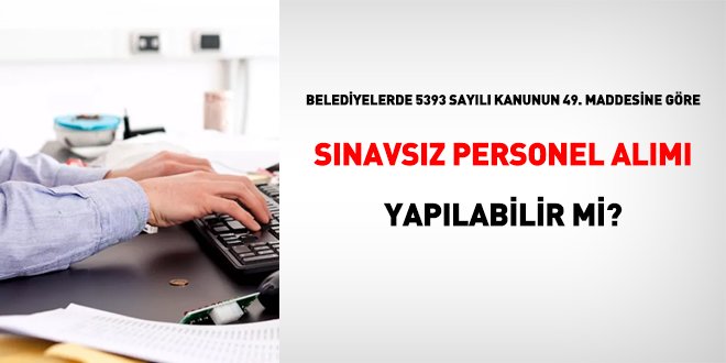 Belediyelerde 5393 sayılı Kanunun 49. maddesine göre sınavsız personel alımı yapılabilir mi?