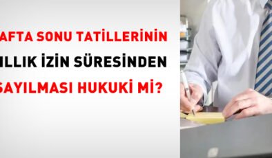 Hafta sonu tatillerinin yıllık izin süresinden sayılması hukuki mi?