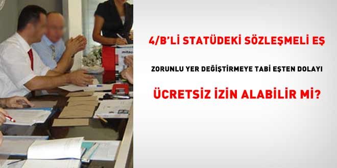 Sözleşmeli eş, zorunlu yer değiştirmeye tabi eşten dolayı ücretsiz izin alabilir mi?
