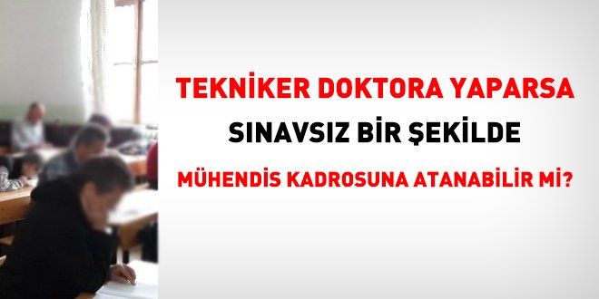 Tekniker doktora yaparsa sınavsız mühendis kadrosuna atanabilir mi?