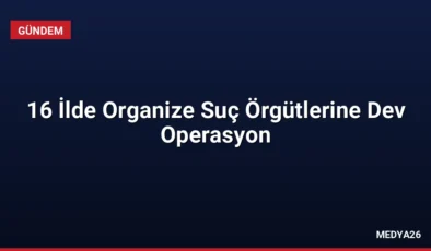 16 İlde Organize Suç Örgütlerine Dev Operasyon
