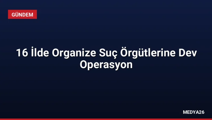 16 İlde Organize Suç Örgütlerine Dev Operasyon